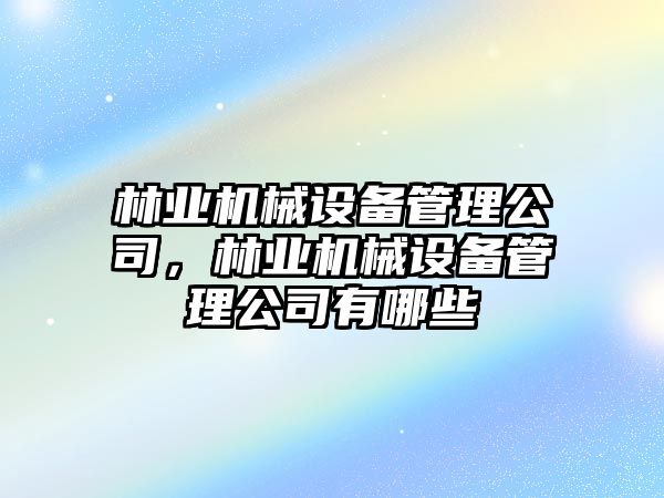 林業(yè)機(jī)械設(shè)備管理公司，林業(yè)機(jī)械設(shè)備管理公司有哪些