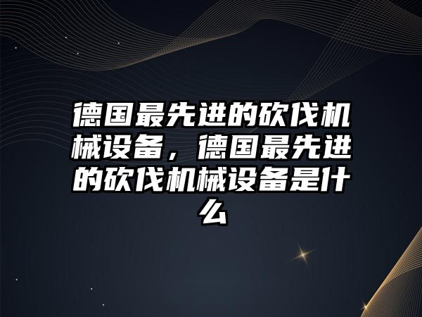 德國(guó)最先進(jìn)的砍伐機(jī)械設(shè)備，德國(guó)最先進(jìn)的砍伐機(jī)械設(shè)備是什么