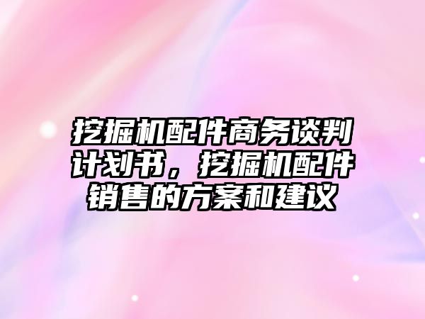 挖掘機配件商務談判計劃書，挖掘機配件銷售的方案和建議