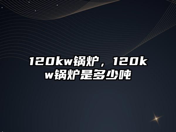 120kw鍋爐，120kw鍋爐是多少噸