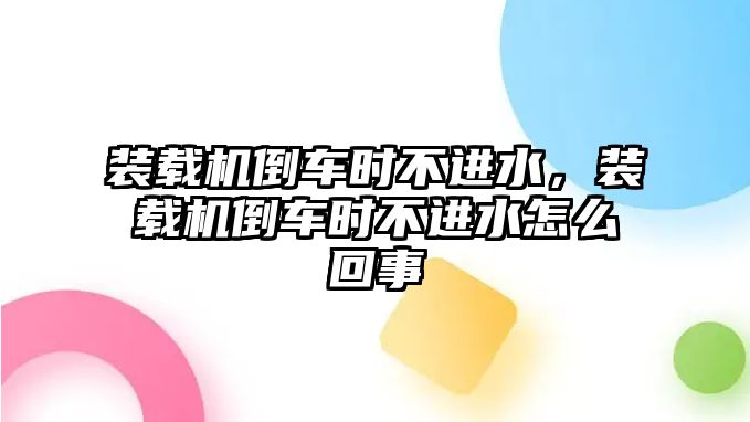 裝載機(jī)倒車時(shí)不進(jìn)水，裝載機(jī)倒車時(shí)不進(jìn)水怎么回事