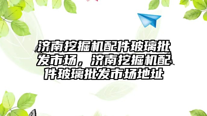 濟南挖掘機配件玻璃批發(fā)市場，濟南挖掘機配件玻璃批發(fā)市場地址