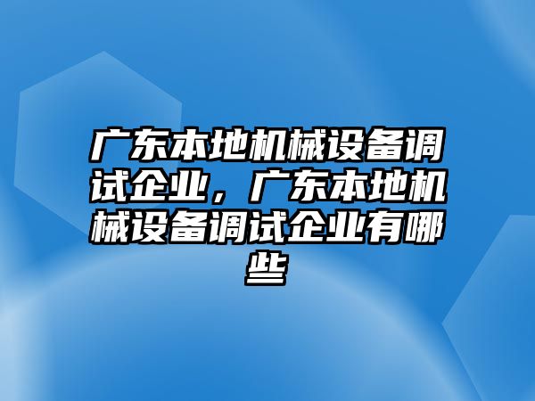 廣東本地機械設(shè)備調(diào)試企業(yè)，廣東本地機械設(shè)備調(diào)試企業(yè)有哪些