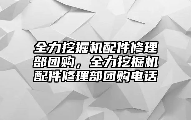 全力挖掘機(jī)配件修理部團(tuán)購，全力挖掘機(jī)配件修理部團(tuán)購電話