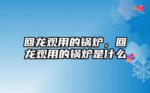 回龍觀用的鍋爐，回龍觀用的鍋爐是什么