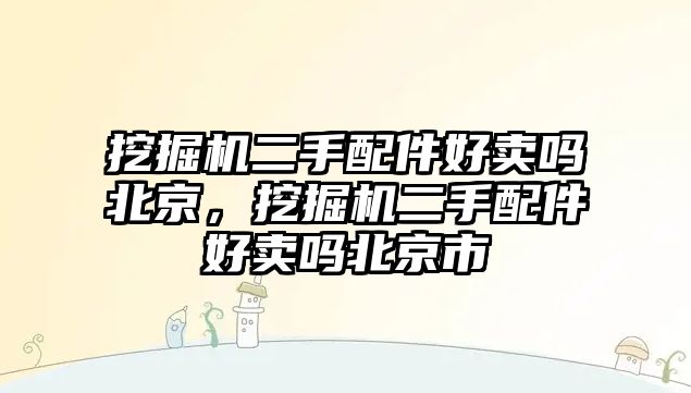 挖掘機二手配件好賣嗎北京，挖掘機二手配件好賣嗎北京市