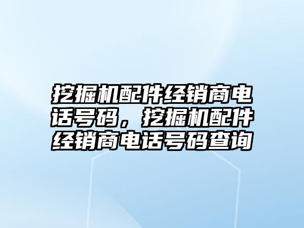 挖掘機配件經(jīng)銷商電話號碼，挖掘機配件經(jīng)銷商電話號碼查詢