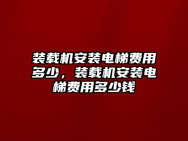 裝載機(jī)安裝電梯費(fèi)用多少，裝載機(jī)安裝電梯費(fèi)用多少錢