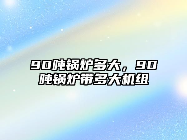 90噸鍋爐多大，90噸鍋爐帶多大機(jī)組