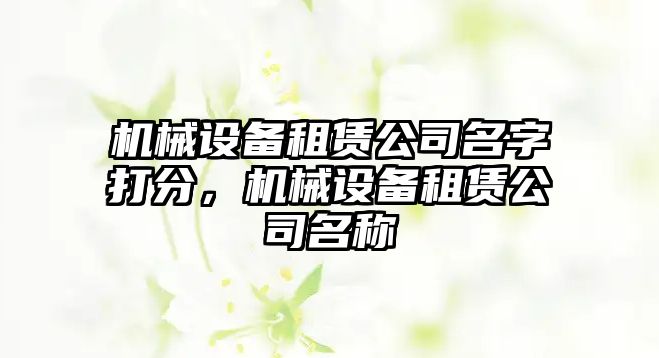 機(jī)械設(shè)備租賃公司名字打分，機(jī)械設(shè)備租賃公司名稱(chēng)