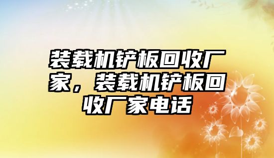 裝載機(jī)鏟板回收廠家，裝載機(jī)鏟板回收廠家電話