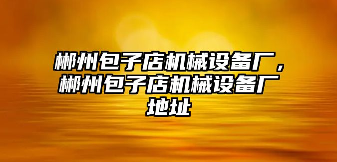 郴州包子店機(jī)械設(shè)備廠，郴州包子店機(jī)械設(shè)備廠地址