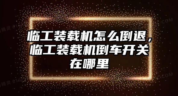 臨工裝載機怎么倒退，臨工裝載機倒車開關(guān)在哪里