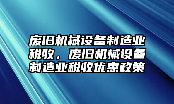 廢舊機(jī)械設(shè)備制造業(yè)稅收，廢舊機(jī)械設(shè)備制造業(yè)稅收優(yōu)惠政策