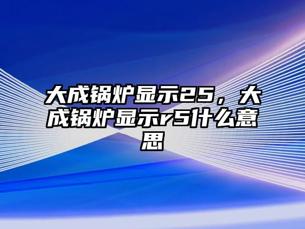 大成鍋爐顯示25，大成鍋爐顯示r5什么意思