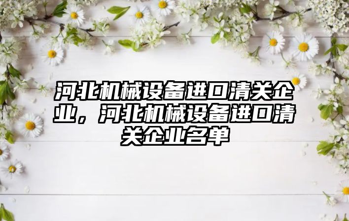 河北機械設備進口清關企業(yè)，河北機械設備進口清關企業(yè)名單