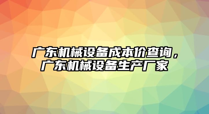 廣東機械設(shè)備成本價查詢，廣東機械設(shè)備生產(chǎn)廠家