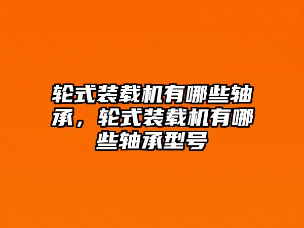 輪式裝載機(jī)有哪些軸承，輪式裝載機(jī)有哪些軸承型號