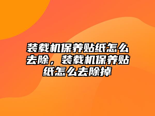 裝載機保養(yǎng)貼紙怎么去除，裝載機保養(yǎng)貼紙怎么去除掉