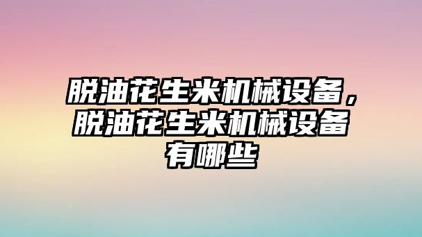 脫油花生米機械設備，脫油花生米機械設備有哪些