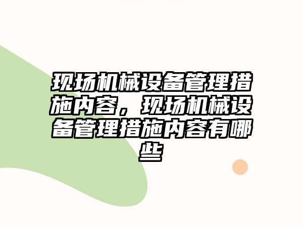 現(xiàn)場機(jī)械設(shè)備管理措施內(nèi)容，現(xiàn)場機(jī)械設(shè)備管理措施內(nèi)容有哪些