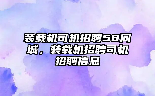 裝載機(jī)司機(jī)招聘58同城，裝載機(jī)招聘司機(jī)招聘信息