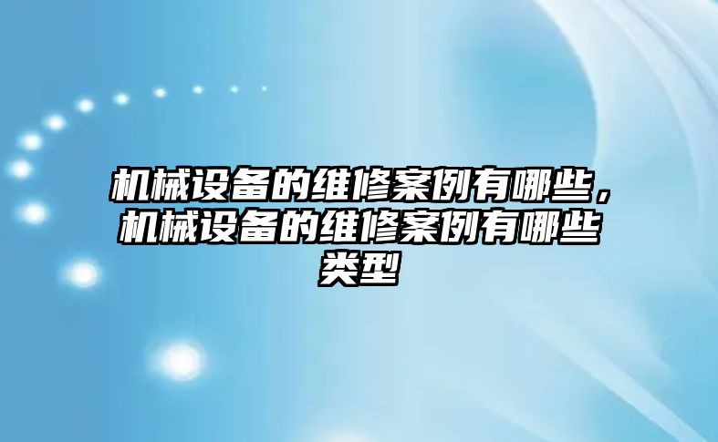 機(jī)械設(shè)備的維修案例有哪些，機(jī)械設(shè)備的維修案例有哪些類型