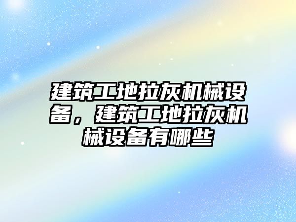 建筑工地拉灰機(jī)械設(shè)備，建筑工地拉灰機(jī)械設(shè)備有哪些