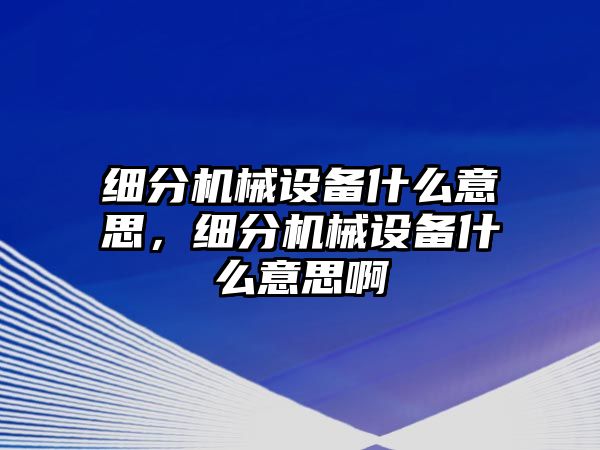 細(xì)分機(jī)械設(shè)備什么意思，細(xì)分機(jī)械設(shè)備什么意思啊