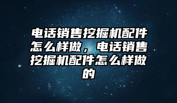 電話銷售挖掘機(jī)配件怎么樣做，電話銷售挖掘機(jī)配件怎么樣做的