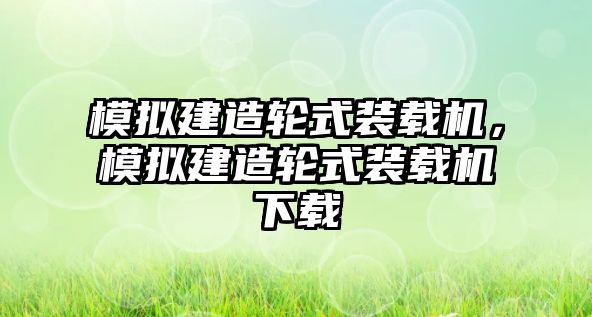 模擬建造輪式裝載機(jī)，模擬建造輪式裝載機(jī)下載