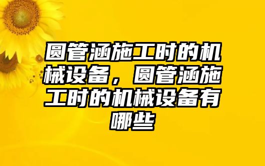 圓管涵施工時(shí)的機(jī)械設(shè)備，圓管涵施工時(shí)的機(jī)械設(shè)備有哪些