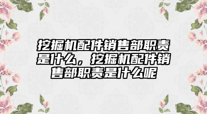 挖掘機配件銷售部職責(zé)是什么，挖掘機配件銷售部職責(zé)是什么呢