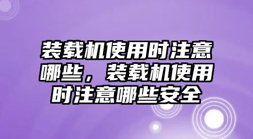 裝載機(jī)使用時(shí)注意哪些，裝載機(jī)使用時(shí)注意哪些安全