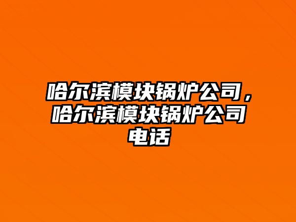 哈爾濱模塊鍋爐公司，哈爾濱模塊鍋爐公司電話