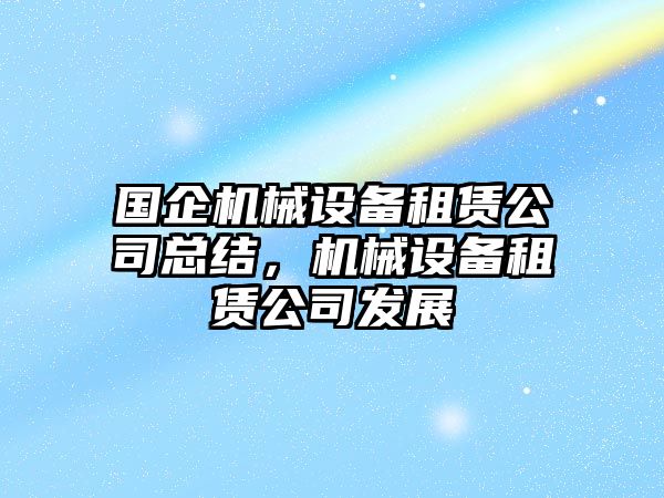 國(guó)企機(jī)械設(shè)備租賃公司總結(jié)，機(jī)械設(shè)備租賃公司發(fā)展