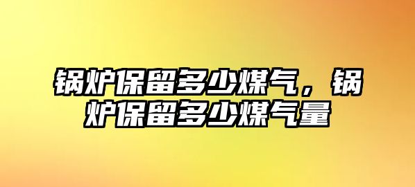 鍋爐保留多少煤氣，鍋爐保留多少煤氣量