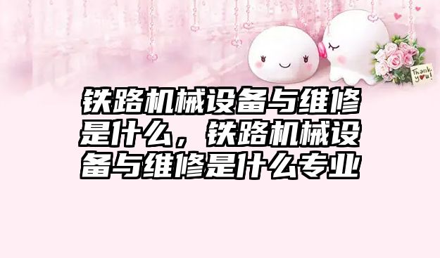 鐵路機械設備與維修是什么，鐵路機械設備與維修是什么專業(yè)