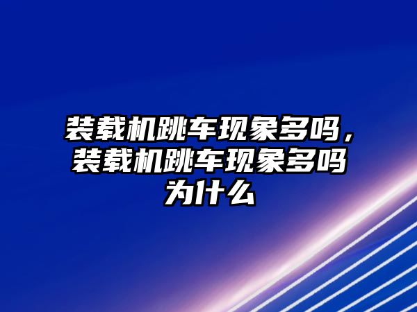 裝載機(jī)跳車現(xiàn)象多嗎，裝載機(jī)跳車現(xiàn)象多嗎為什么