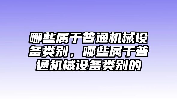 哪些屬于普通機(jī)械設(shè)備類別，哪些屬于普通機(jī)械設(shè)備類別的