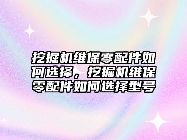 挖掘機維保零配件如何選擇，挖掘機維保零配件如何選擇型號