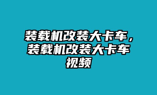 裝載機改裝大卡車，裝載機改裝大卡車視頻