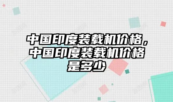 中國印度裝載機價格，中國印度裝載機價格是多少