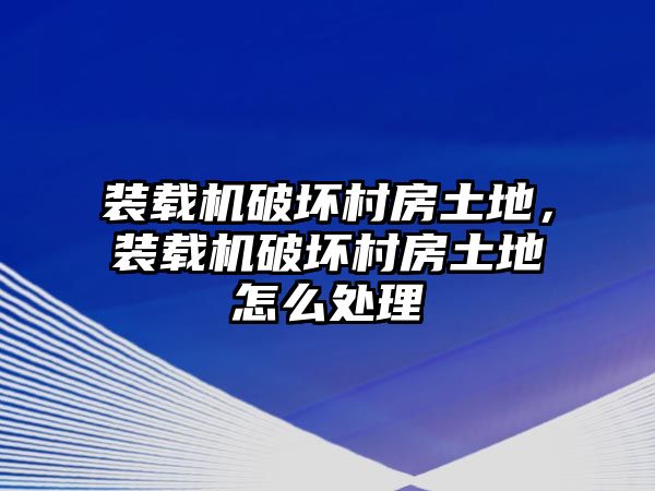 裝載機(jī)破壞村房土地，裝載機(jī)破壞村房土地怎么處理