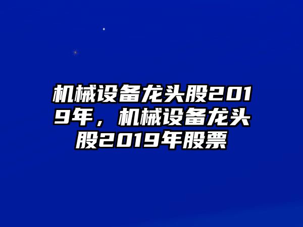 機(jī)械設(shè)備龍頭股2019年，機(jī)械設(shè)備龍頭股2019年股票