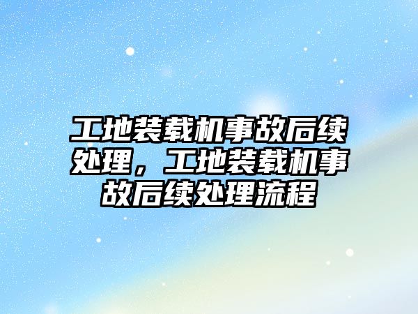 工地裝載機事故后續(xù)處理，工地裝載機事故后續(xù)處理流程