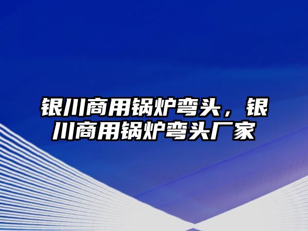 銀川商用鍋爐彎頭，銀川商用鍋爐彎頭廠家