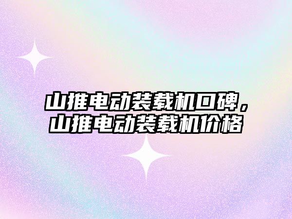 山推電動裝載機口碑，山推電動裝載機價格