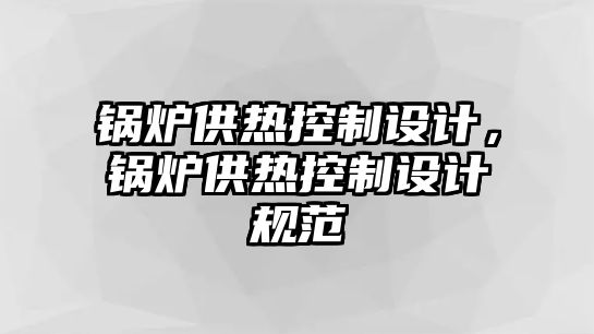 鍋爐供熱控制設(shè)計(jì)，鍋爐供熱控制設(shè)計(jì)規(guī)范