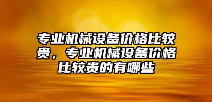 專業(yè)機械設(shè)備價格比較貴，專業(yè)機械設(shè)備價格比較貴的有哪些